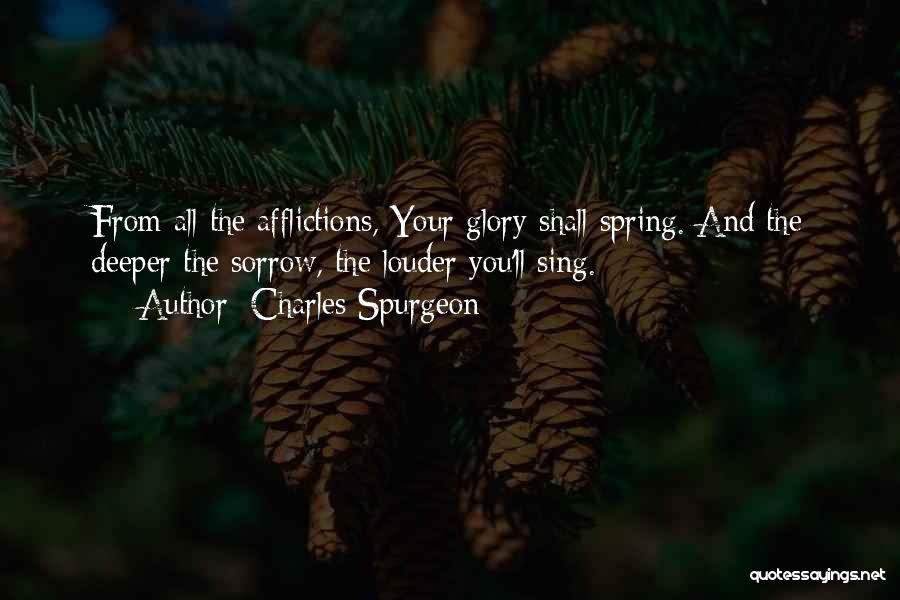 Charles Spurgeon Quotes: From All The Afflictions, Your Glory Shall Spring. And The Deeper The Sorrow, The Louder You'll Sing.