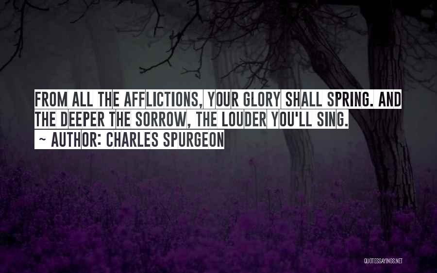 Charles Spurgeon Quotes: From All The Afflictions, Your Glory Shall Spring. And The Deeper The Sorrow, The Louder You'll Sing.