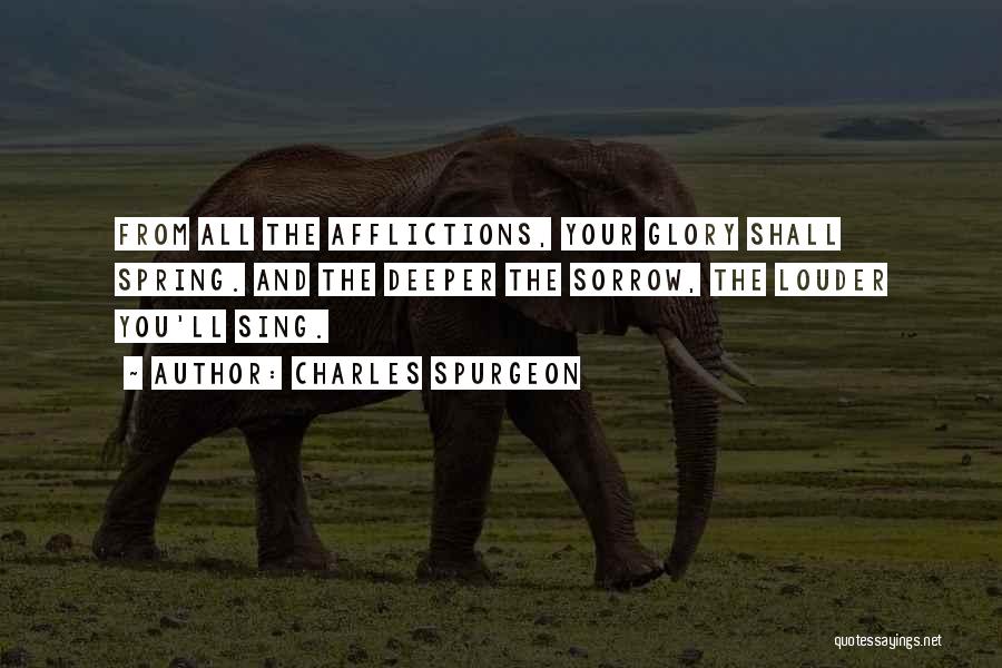 Charles Spurgeon Quotes: From All The Afflictions, Your Glory Shall Spring. And The Deeper The Sorrow, The Louder You'll Sing.