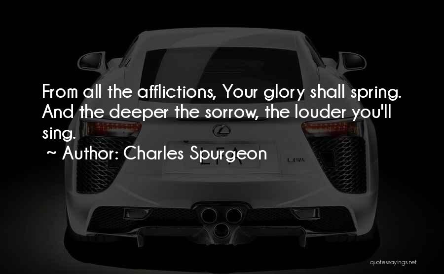 Charles Spurgeon Quotes: From All The Afflictions, Your Glory Shall Spring. And The Deeper The Sorrow, The Louder You'll Sing.