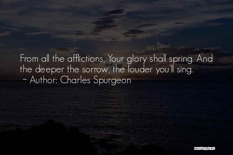 Charles Spurgeon Quotes: From All The Afflictions, Your Glory Shall Spring. And The Deeper The Sorrow, The Louder You'll Sing.