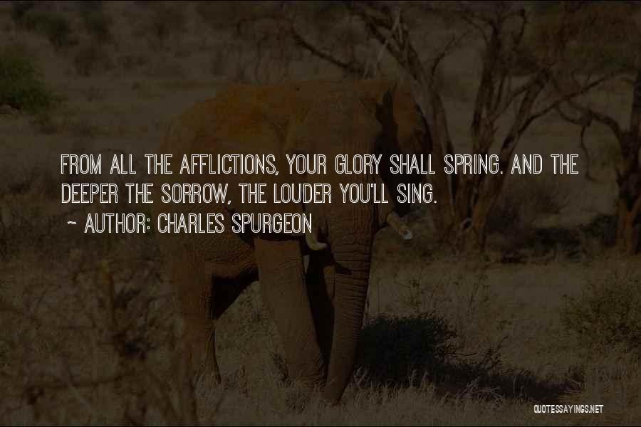 Charles Spurgeon Quotes: From All The Afflictions, Your Glory Shall Spring. And The Deeper The Sorrow, The Louder You'll Sing.