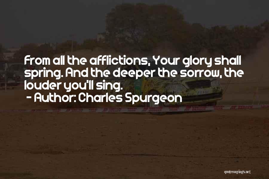 Charles Spurgeon Quotes: From All The Afflictions, Your Glory Shall Spring. And The Deeper The Sorrow, The Louder You'll Sing.