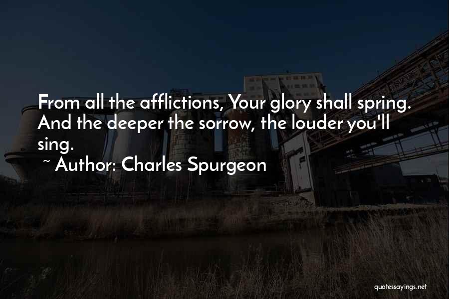 Charles Spurgeon Quotes: From All The Afflictions, Your Glory Shall Spring. And The Deeper The Sorrow, The Louder You'll Sing.