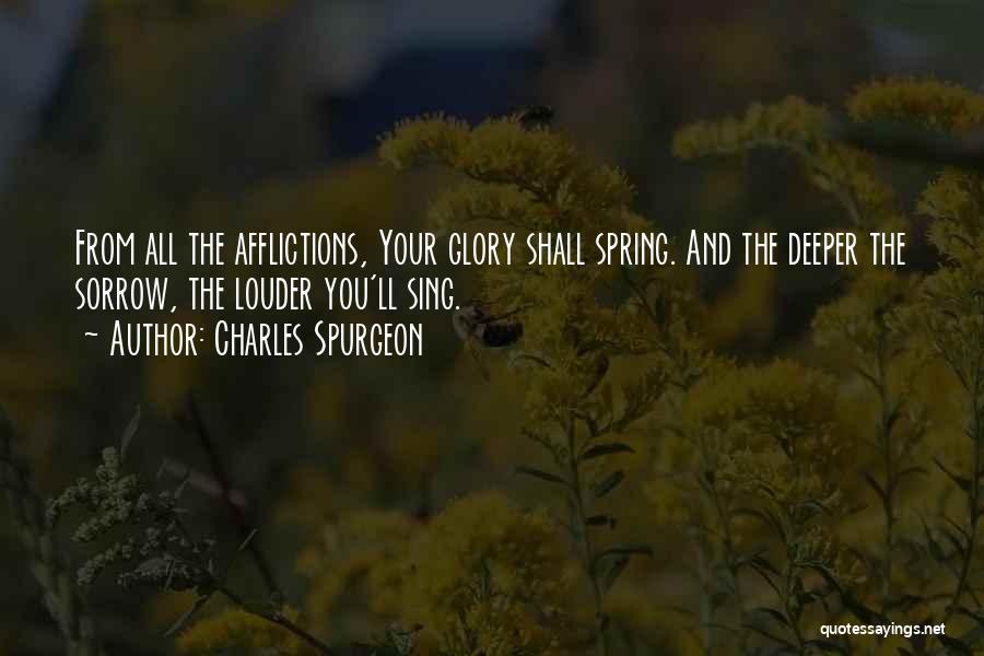 Charles Spurgeon Quotes: From All The Afflictions, Your Glory Shall Spring. And The Deeper The Sorrow, The Louder You'll Sing.