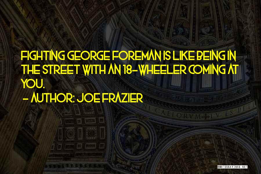 Joe Frazier Quotes: Fighting George Foreman Is Like Being In The Street With An 18-wheeler Coming At You.