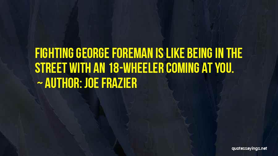 Joe Frazier Quotes: Fighting George Foreman Is Like Being In The Street With An 18-wheeler Coming At You.