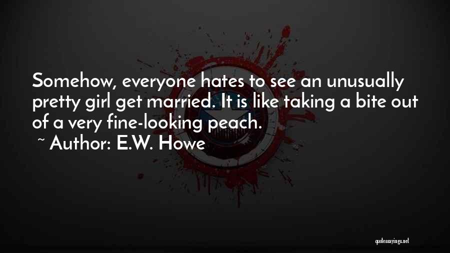 E.W. Howe Quotes: Somehow, Everyone Hates To See An Unusually Pretty Girl Get Married. It Is Like Taking A Bite Out Of A