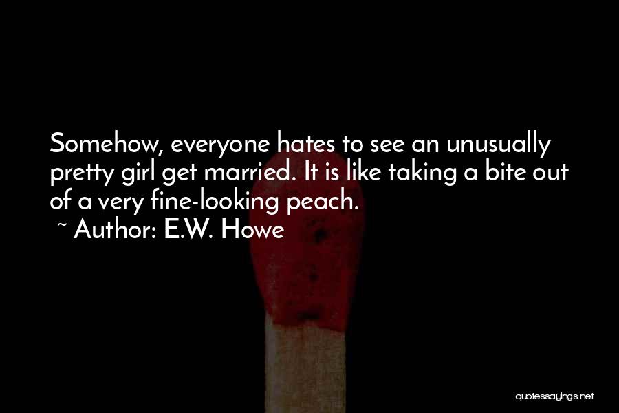 E.W. Howe Quotes: Somehow, Everyone Hates To See An Unusually Pretty Girl Get Married. It Is Like Taking A Bite Out Of A