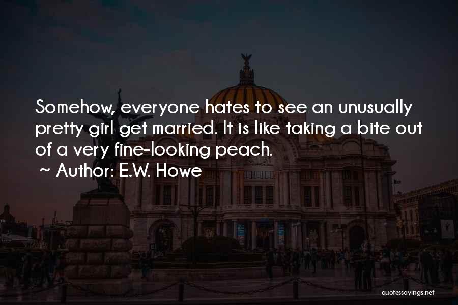 E.W. Howe Quotes: Somehow, Everyone Hates To See An Unusually Pretty Girl Get Married. It Is Like Taking A Bite Out Of A