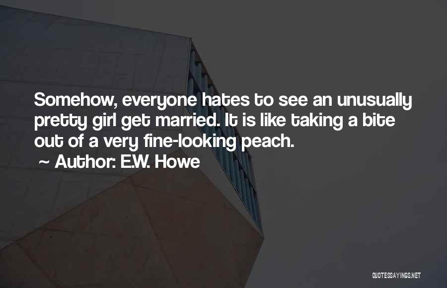 E.W. Howe Quotes: Somehow, Everyone Hates To See An Unusually Pretty Girl Get Married. It Is Like Taking A Bite Out Of A