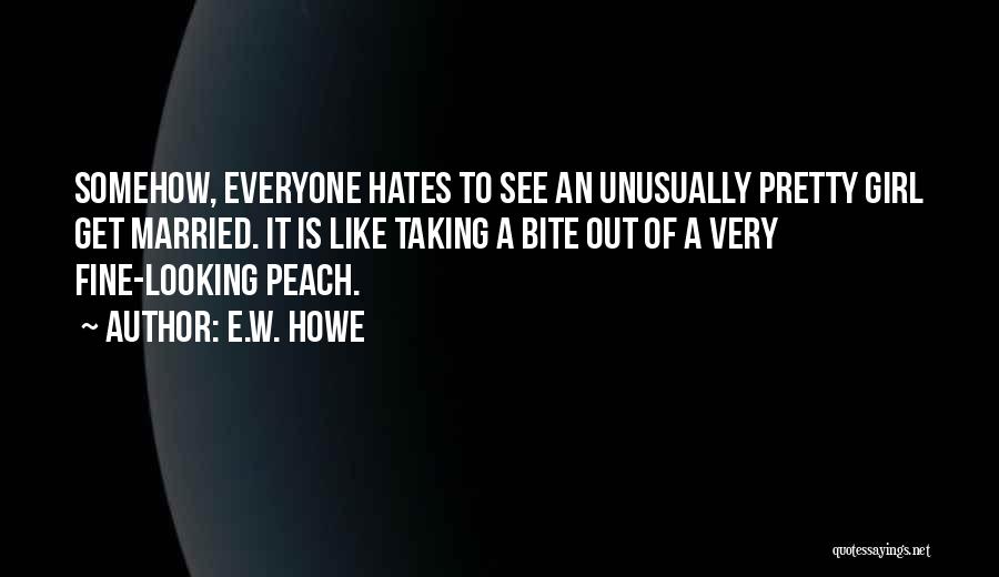 E.W. Howe Quotes: Somehow, Everyone Hates To See An Unusually Pretty Girl Get Married. It Is Like Taking A Bite Out Of A