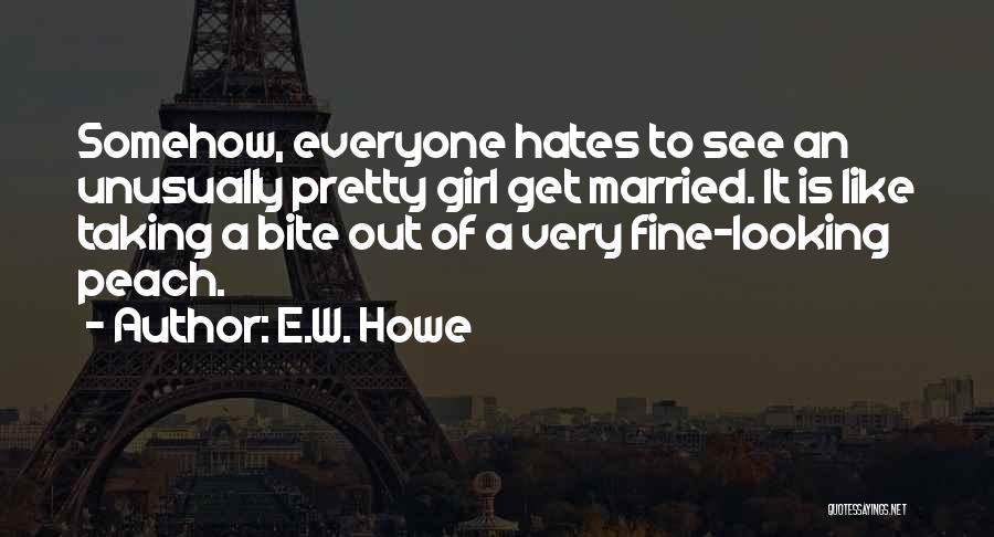 E.W. Howe Quotes: Somehow, Everyone Hates To See An Unusually Pretty Girl Get Married. It Is Like Taking A Bite Out Of A