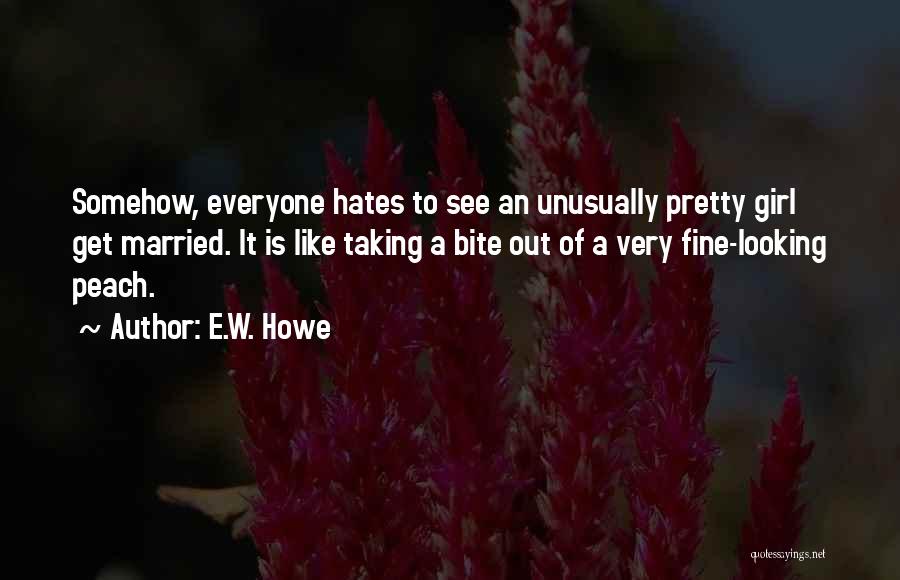 E.W. Howe Quotes: Somehow, Everyone Hates To See An Unusually Pretty Girl Get Married. It Is Like Taking A Bite Out Of A