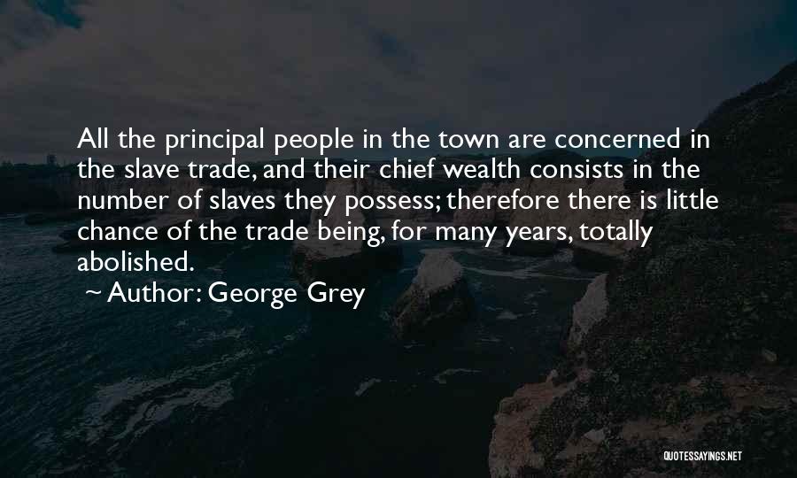 George Grey Quotes: All The Principal People In The Town Are Concerned In The Slave Trade, And Their Chief Wealth Consists In The