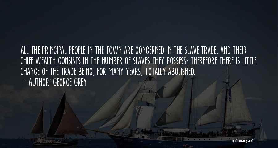 George Grey Quotes: All The Principal People In The Town Are Concerned In The Slave Trade, And Their Chief Wealth Consists In The