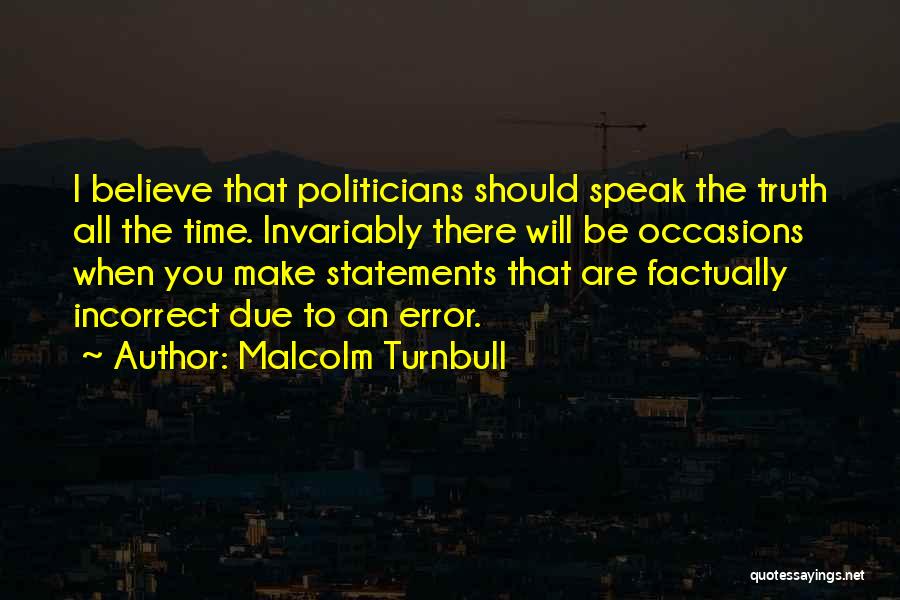 Malcolm Turnbull Quotes: I Believe That Politicians Should Speak The Truth All The Time. Invariably There Will Be Occasions When You Make Statements