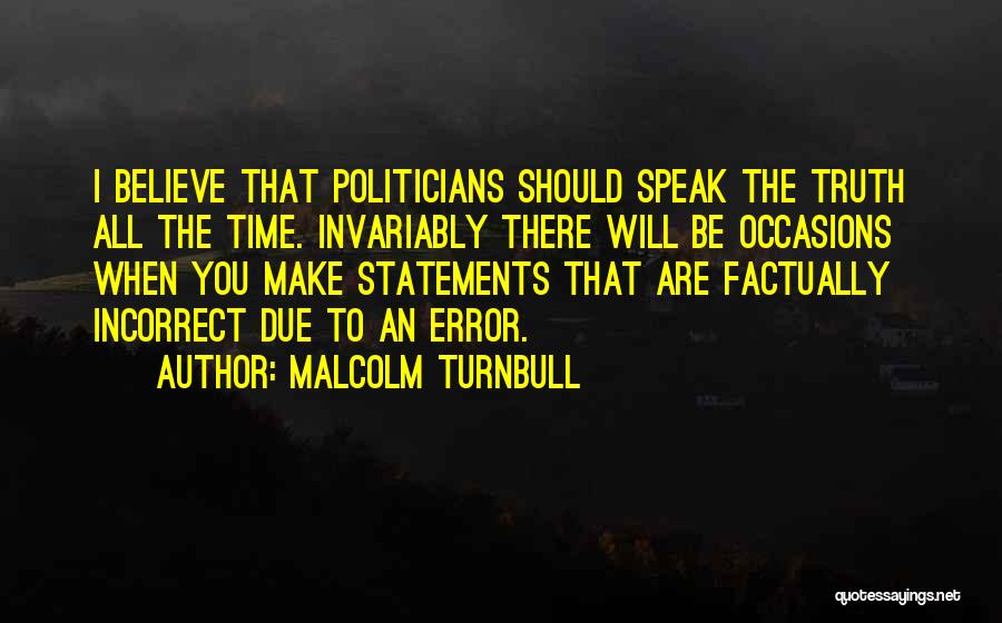 Malcolm Turnbull Quotes: I Believe That Politicians Should Speak The Truth All The Time. Invariably There Will Be Occasions When You Make Statements