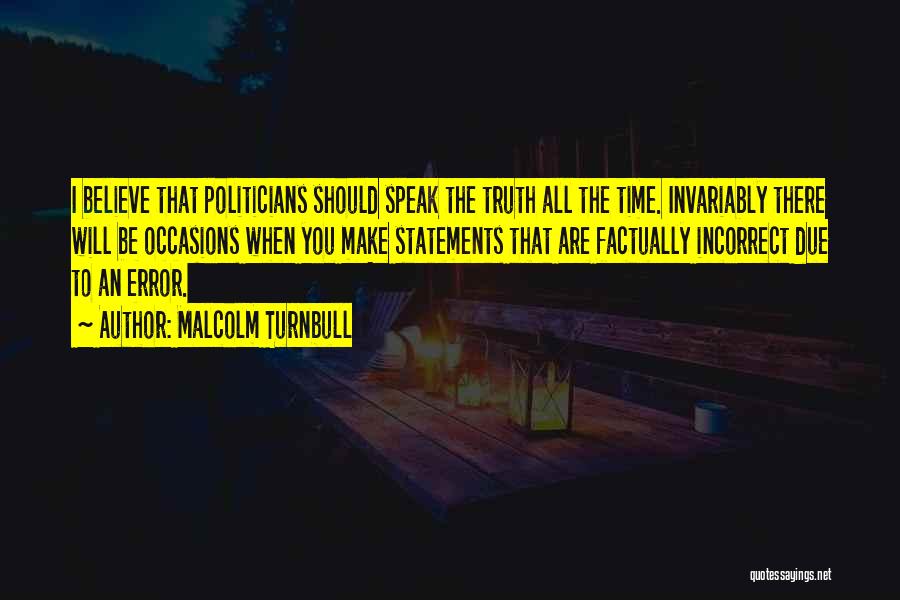 Malcolm Turnbull Quotes: I Believe That Politicians Should Speak The Truth All The Time. Invariably There Will Be Occasions When You Make Statements