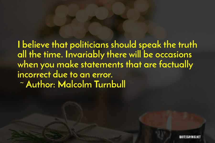 Malcolm Turnbull Quotes: I Believe That Politicians Should Speak The Truth All The Time. Invariably There Will Be Occasions When You Make Statements