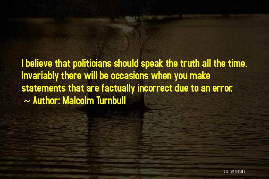 Malcolm Turnbull Quotes: I Believe That Politicians Should Speak The Truth All The Time. Invariably There Will Be Occasions When You Make Statements
