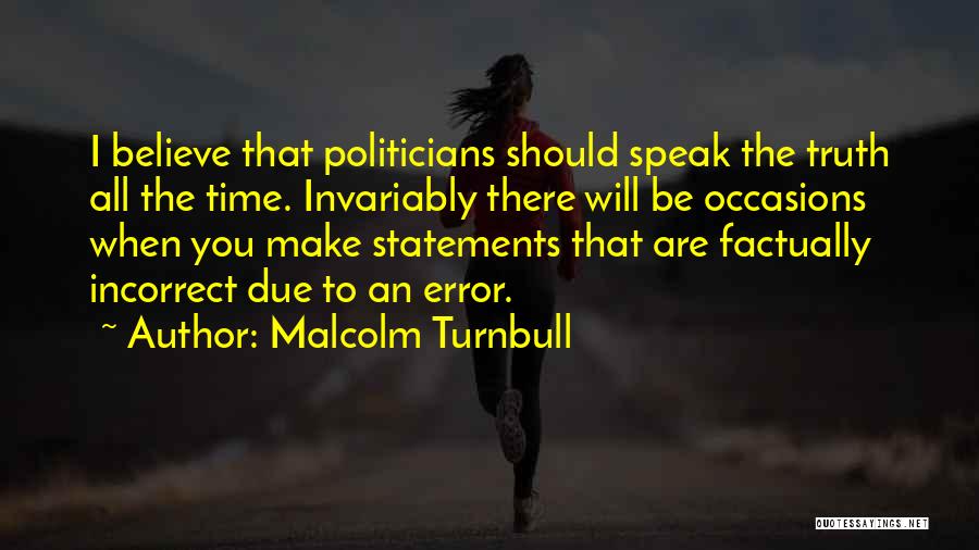 Malcolm Turnbull Quotes: I Believe That Politicians Should Speak The Truth All The Time. Invariably There Will Be Occasions When You Make Statements
