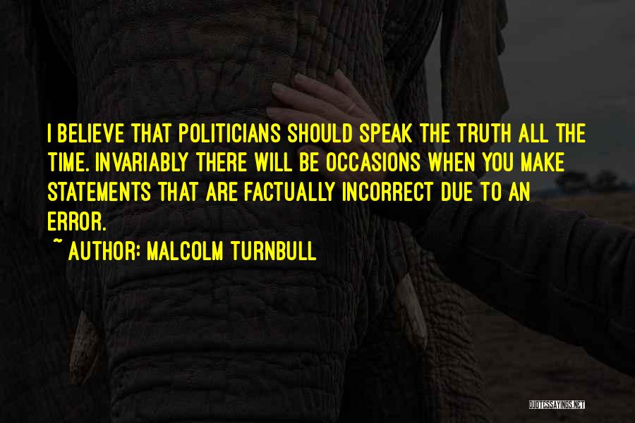 Malcolm Turnbull Quotes: I Believe That Politicians Should Speak The Truth All The Time. Invariably There Will Be Occasions When You Make Statements