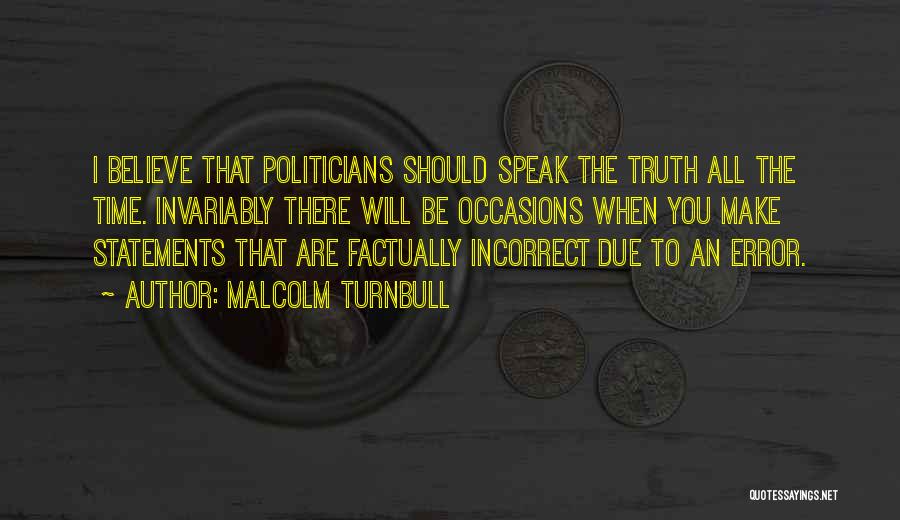 Malcolm Turnbull Quotes: I Believe That Politicians Should Speak The Truth All The Time. Invariably There Will Be Occasions When You Make Statements