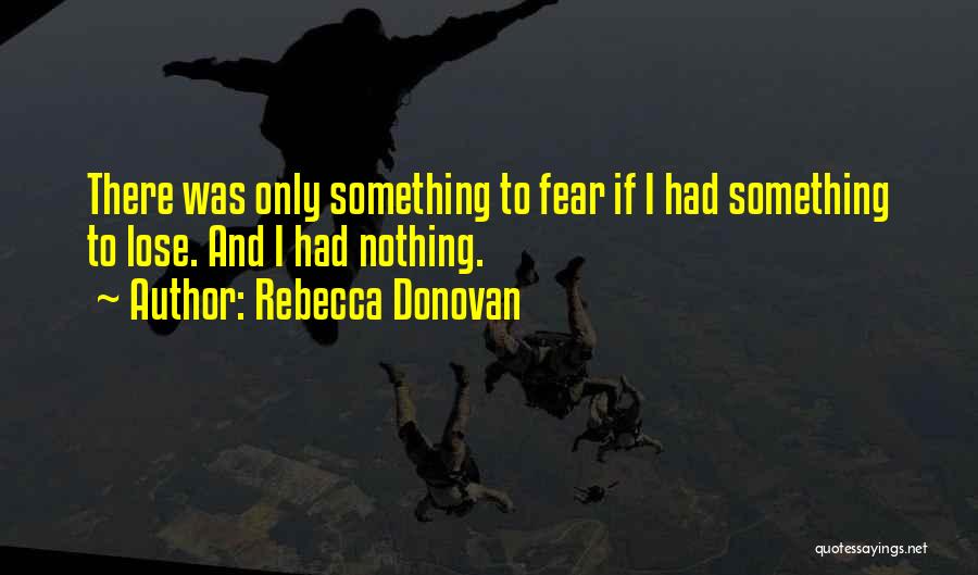 Rebecca Donovan Quotes: There Was Only Something To Fear If I Had Something To Lose. And I Had Nothing.