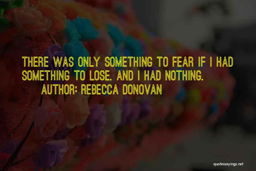 Rebecca Donovan Quotes: There Was Only Something To Fear If I Had Something To Lose. And I Had Nothing.