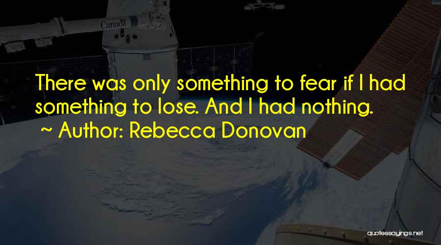Rebecca Donovan Quotes: There Was Only Something To Fear If I Had Something To Lose. And I Had Nothing.