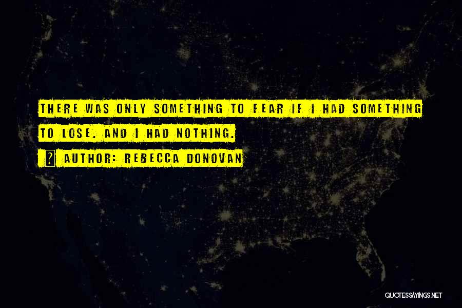 Rebecca Donovan Quotes: There Was Only Something To Fear If I Had Something To Lose. And I Had Nothing.