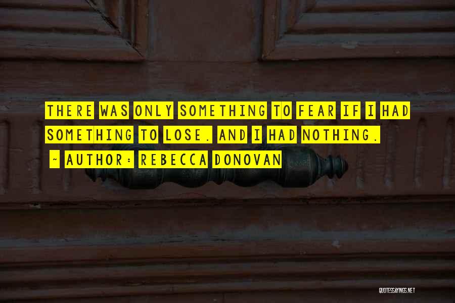 Rebecca Donovan Quotes: There Was Only Something To Fear If I Had Something To Lose. And I Had Nothing.