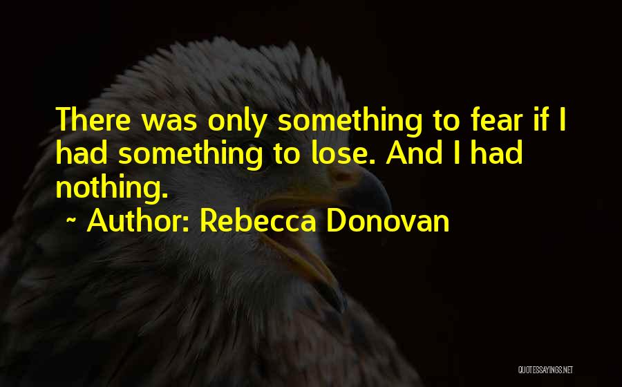 Rebecca Donovan Quotes: There Was Only Something To Fear If I Had Something To Lose. And I Had Nothing.