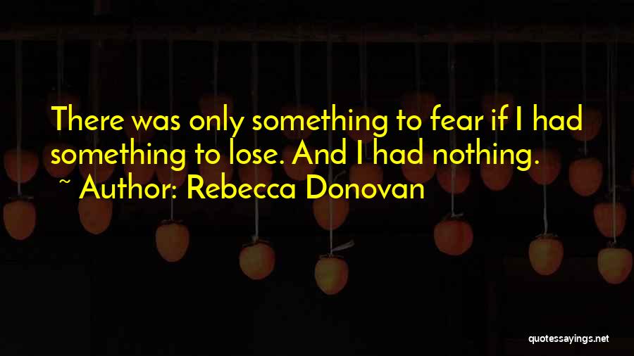 Rebecca Donovan Quotes: There Was Only Something To Fear If I Had Something To Lose. And I Had Nothing.