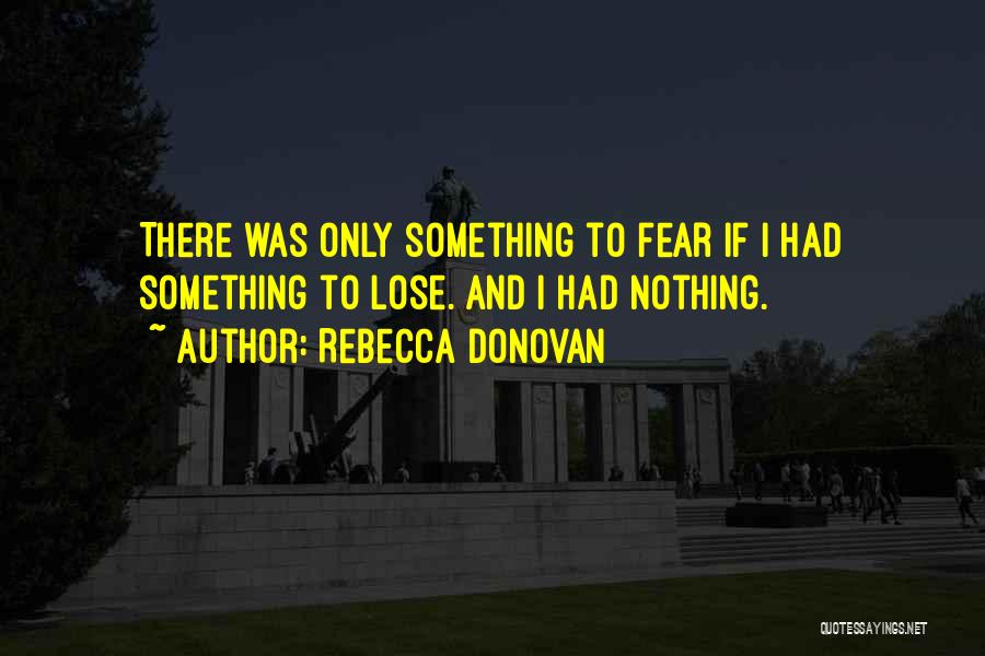 Rebecca Donovan Quotes: There Was Only Something To Fear If I Had Something To Lose. And I Had Nothing.