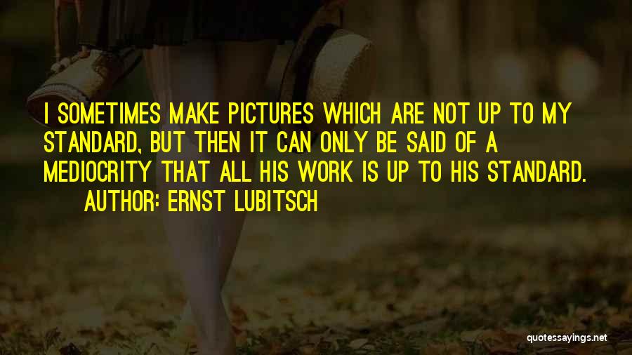 Ernst Lubitsch Quotes: I Sometimes Make Pictures Which Are Not Up To My Standard, But Then It Can Only Be Said Of A