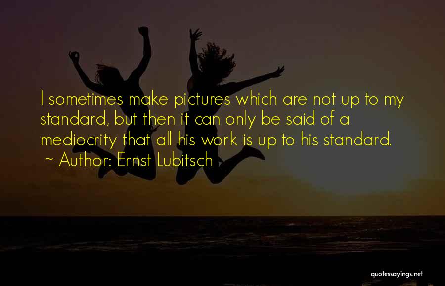 Ernst Lubitsch Quotes: I Sometimes Make Pictures Which Are Not Up To My Standard, But Then It Can Only Be Said Of A