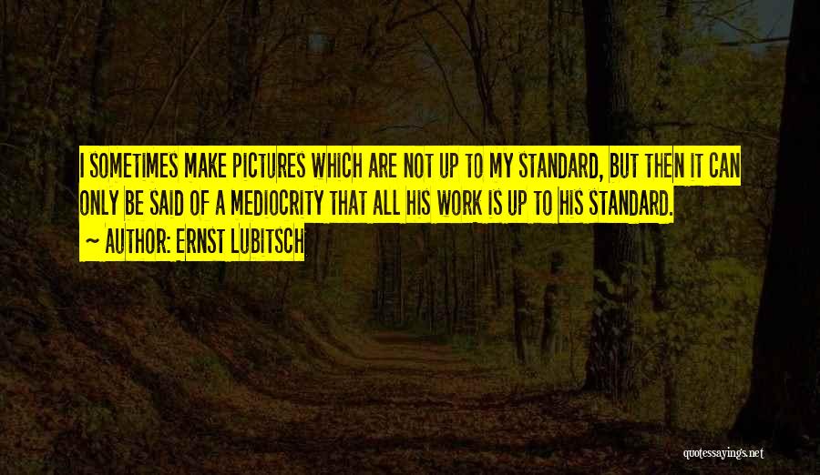 Ernst Lubitsch Quotes: I Sometimes Make Pictures Which Are Not Up To My Standard, But Then It Can Only Be Said Of A