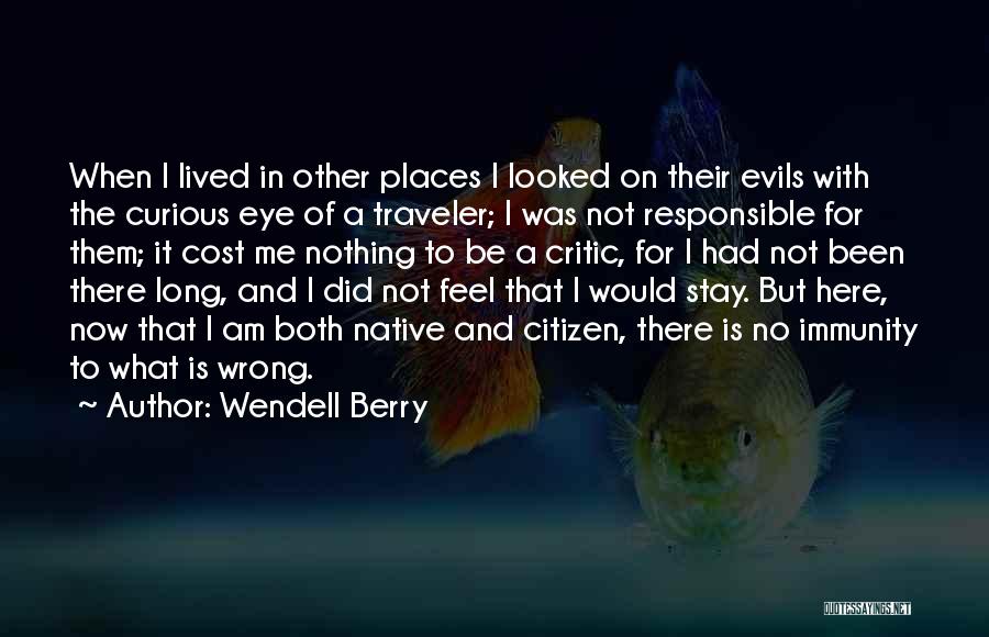 Wendell Berry Quotes: When I Lived In Other Places I Looked On Their Evils With The Curious Eye Of A Traveler; I Was