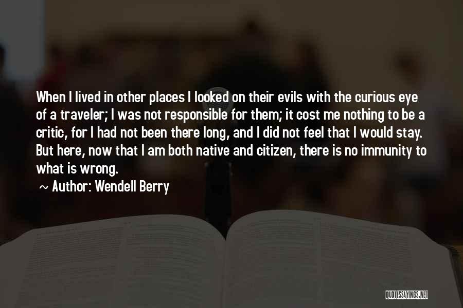 Wendell Berry Quotes: When I Lived In Other Places I Looked On Their Evils With The Curious Eye Of A Traveler; I Was
