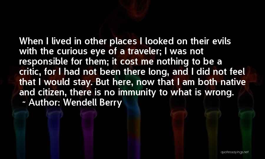 Wendell Berry Quotes: When I Lived In Other Places I Looked On Their Evils With The Curious Eye Of A Traveler; I Was