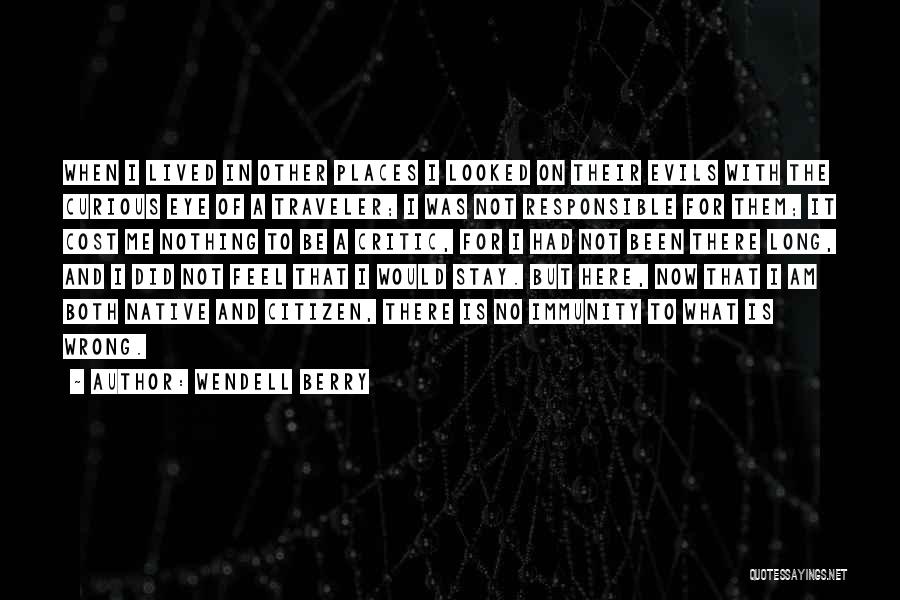 Wendell Berry Quotes: When I Lived In Other Places I Looked On Their Evils With The Curious Eye Of A Traveler; I Was