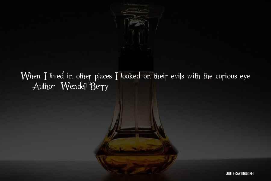 Wendell Berry Quotes: When I Lived In Other Places I Looked On Their Evils With The Curious Eye Of A Traveler; I Was