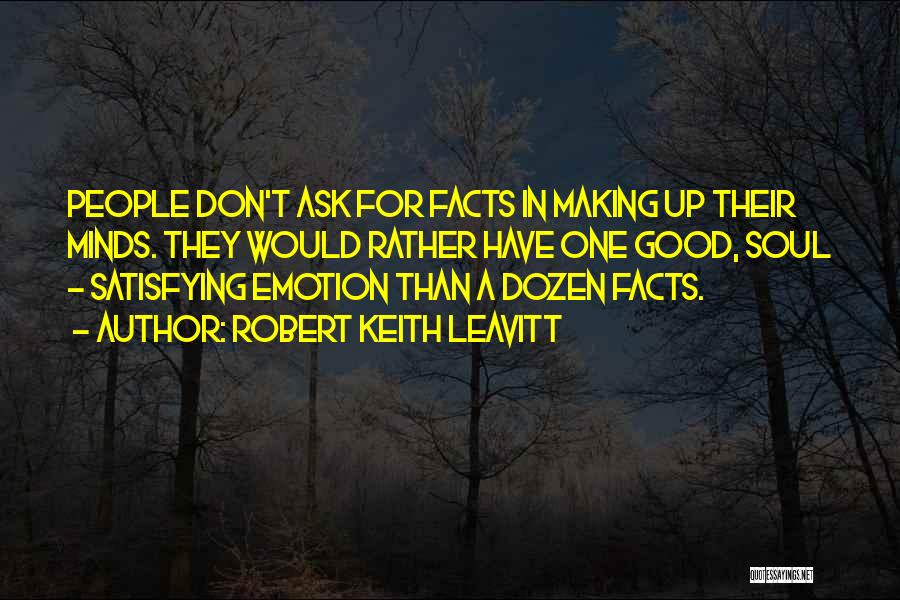 Robert Keith Leavitt Quotes: People Don't Ask For Facts In Making Up Their Minds. They Would Rather Have One Good, Soul - Satisfying Emotion