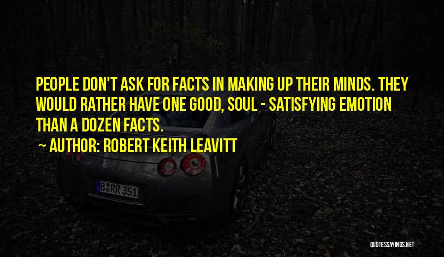Robert Keith Leavitt Quotes: People Don't Ask For Facts In Making Up Their Minds. They Would Rather Have One Good, Soul - Satisfying Emotion