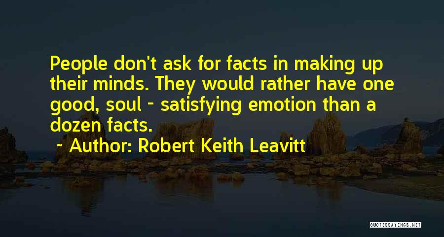 Robert Keith Leavitt Quotes: People Don't Ask For Facts In Making Up Their Minds. They Would Rather Have One Good, Soul - Satisfying Emotion