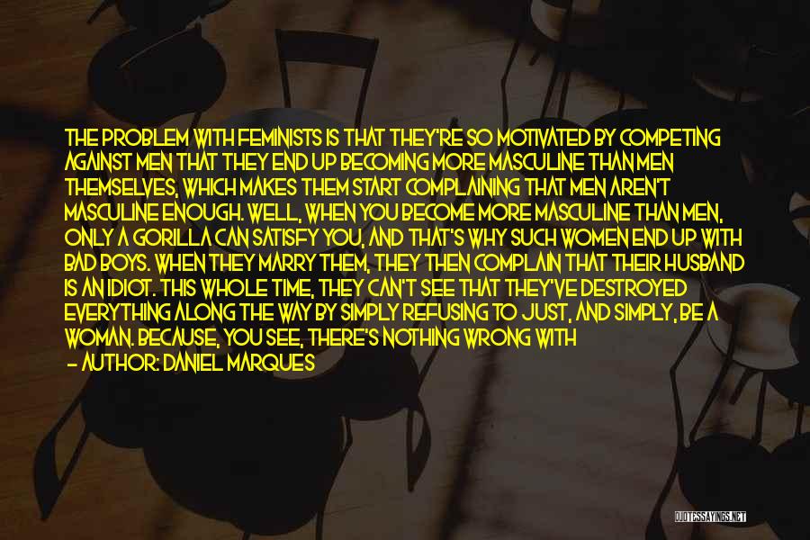 Daniel Marques Quotes: The Problem With Feminists Is That They're So Motivated By Competing Against Men That They End Up Becoming More Masculine