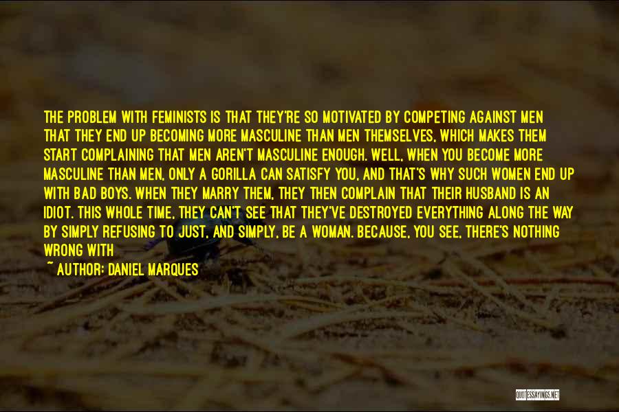 Daniel Marques Quotes: The Problem With Feminists Is That They're So Motivated By Competing Against Men That They End Up Becoming More Masculine