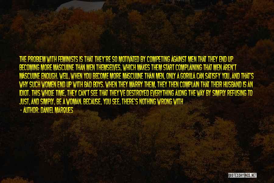 Daniel Marques Quotes: The Problem With Feminists Is That They're So Motivated By Competing Against Men That They End Up Becoming More Masculine